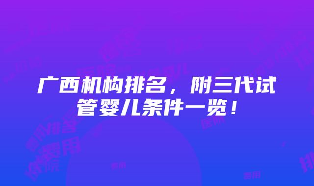 广西机构排名，附三代试管婴儿条件一览！