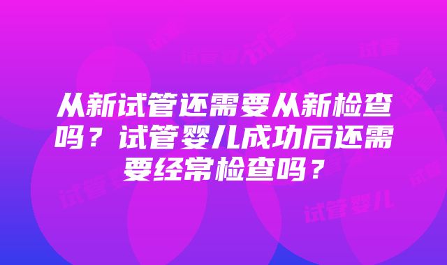 从新试管还需要从新检查吗？试管婴儿成功后还需要经常检查吗？