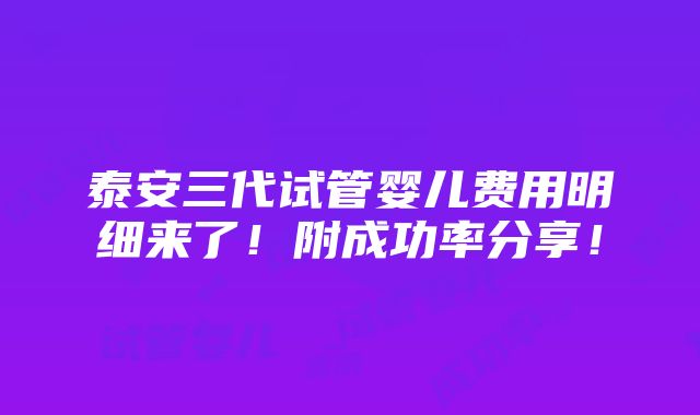 泰安三代试管婴儿费用明细来了！附成功率分享！