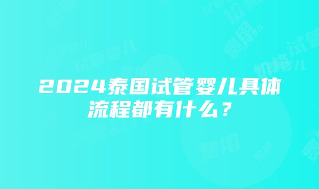 2024泰国试管婴儿具体流程都有什么？