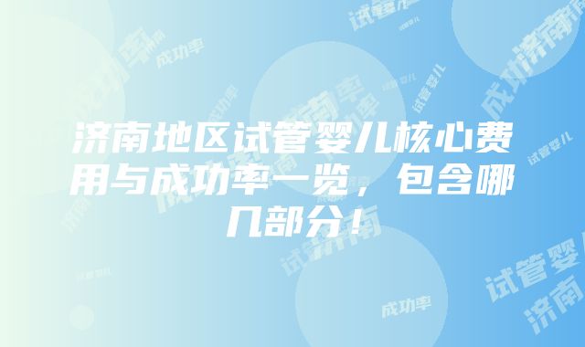 济南地区试管婴儿核心费用与成功率一览，包含哪几部分！