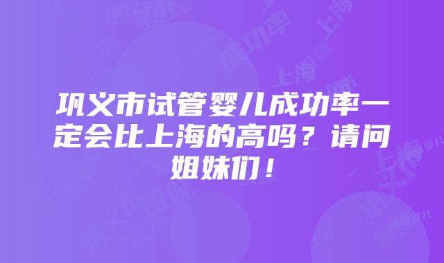 巩义市试管婴儿成功率一定会比上海的高吗？请问姐妹们！