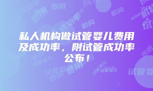 私人机构做试管婴儿费用及成功率，附试管成功率公布！