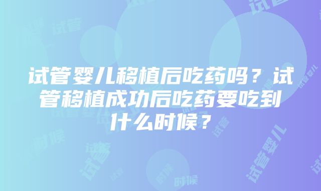 试管婴儿移植后吃药吗？试管移植成功后吃药要吃到什么时候？