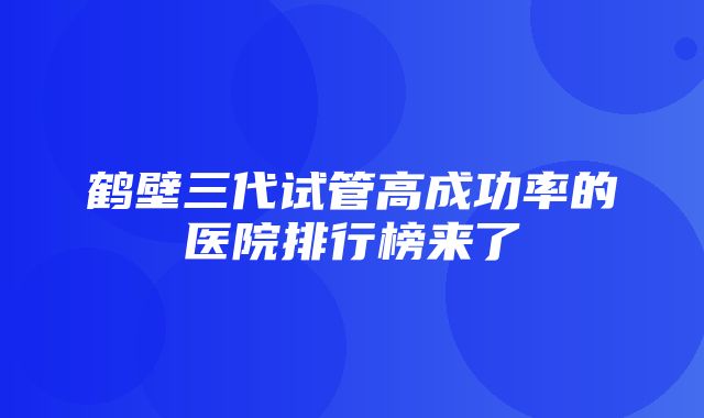 鹤壁三代试管高成功率的医院排行榜来了