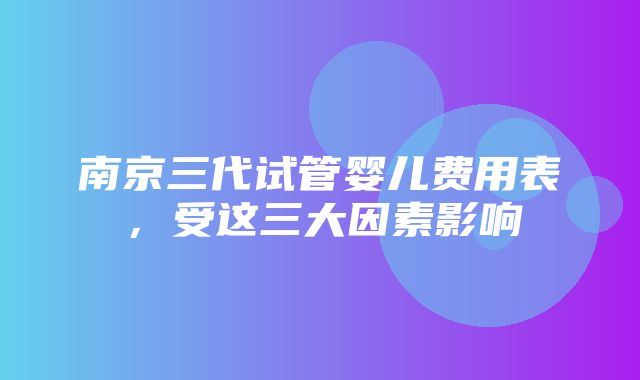 南京三代试管婴儿费用表，受这三大因素影响