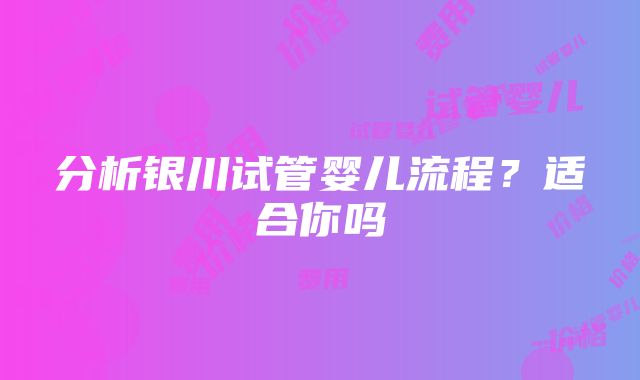 分析银川试管婴儿流程？适合你吗