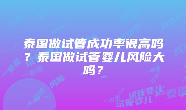 泰国做试管成功率很高吗？泰国做试管婴儿风险大吗？