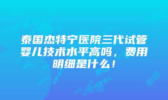 泰国杰特宁医院三代试管婴儿技术水平高吗，费用明细是什么！