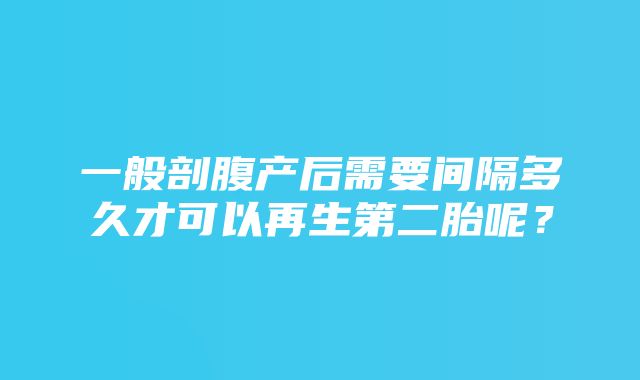 一般剖腹产后需要间隔多久才可以再生第二胎呢？