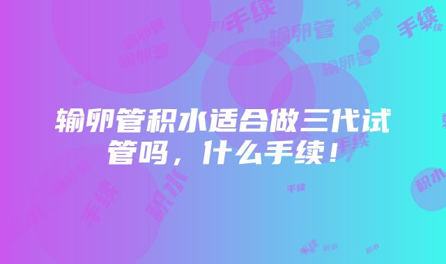 输卵管积水适合做三代试管吗，什么手续！