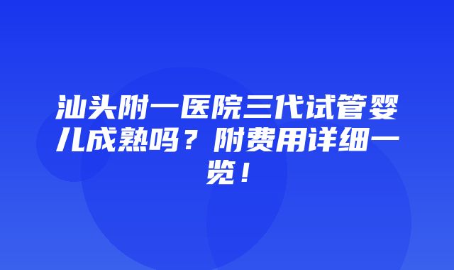 汕头附一医院三代试管婴儿成熟吗？附费用详细一览！