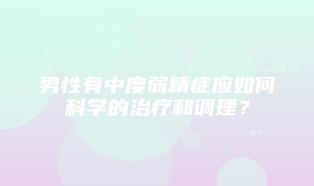 男性有中度弱精症应如何科学的治疗和调理？