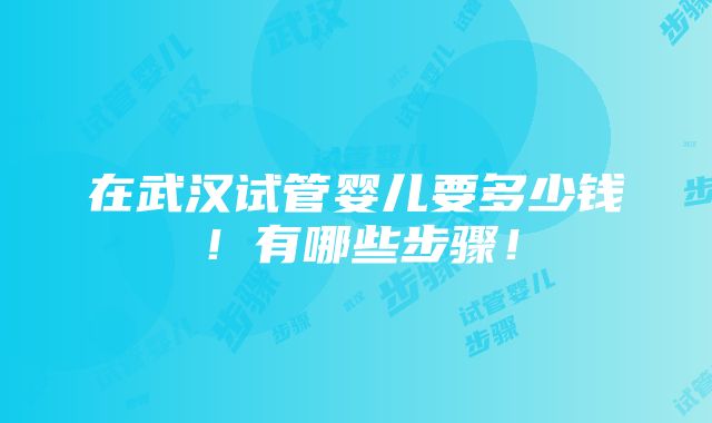 在武汉试管婴儿要多少钱！有哪些步骤！