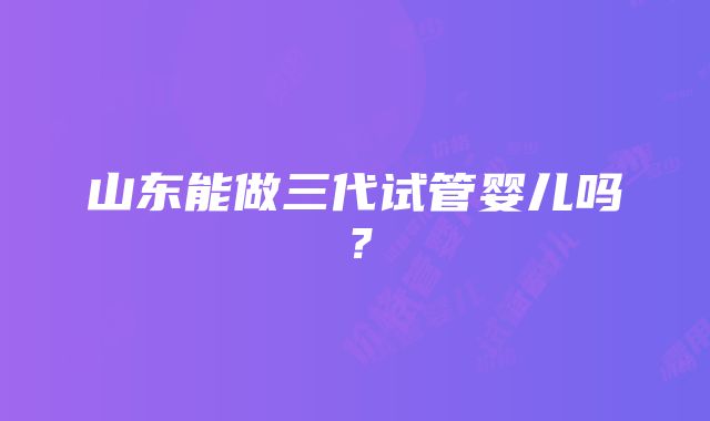 山东能做三代试管婴儿吗？