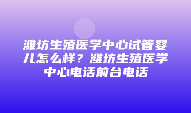 潍坊生殖医学中心试管婴儿怎么样？潍坊生殖医学中心电话前台电话