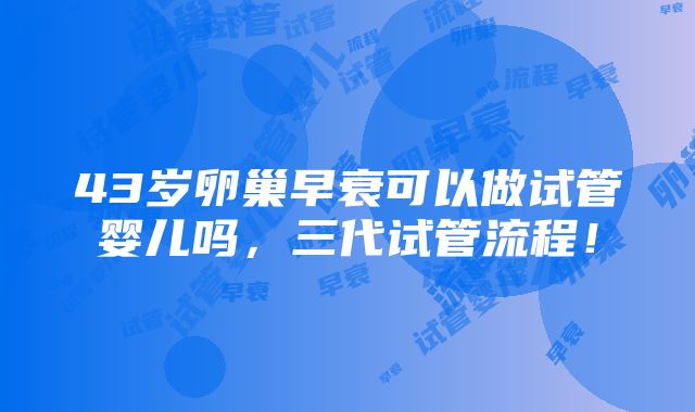 43岁卵巢早衰可以做试管婴儿吗，三代试管流程！