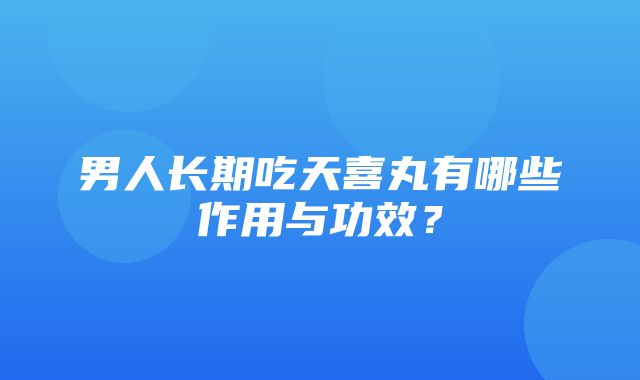 男人长期吃天喜丸有哪些作用与功效？