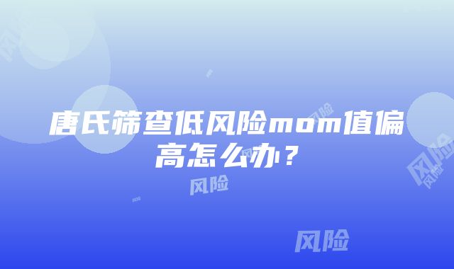 唐氏筛查低风险mom值偏高怎么办？