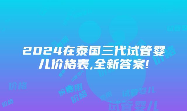 2024在泰国三代试管婴儿价格表,全新答案!