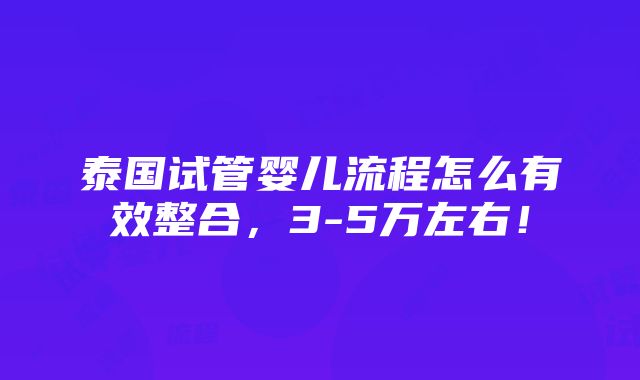 泰国试管婴儿流程怎么有效整合，3-5万左右！