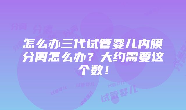 怎么办三代试管婴儿内膜分离怎么办？大约需要这个数！