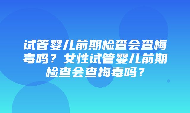 试管婴儿前期检查会查梅毒吗？女性试管婴儿前期检查会查梅毒吗？