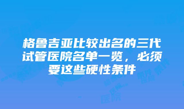 格鲁吉亚比较出名的三代试管医院名单一览，必须要这些硬性条件