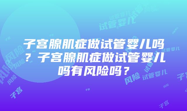 子宫腺肌症做试管婴儿吗？子宫腺肌症做试管婴儿吗有风险吗？