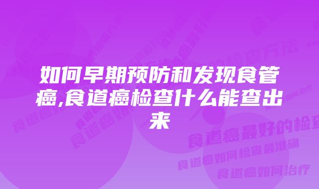 如何早期预防和发现食管癌,食道癌检查什么能查出来