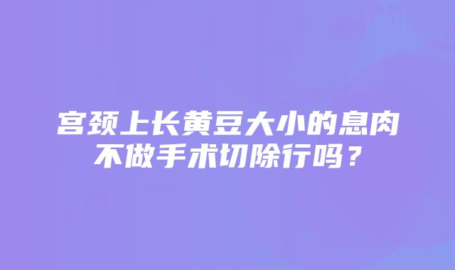 宫颈上长黄豆大小的息肉不做手术切除行吗？