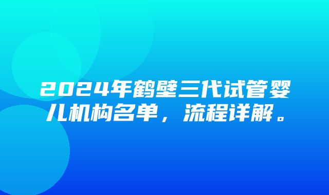 2024年鹤壁三代试管婴儿机构名单，流程详解。