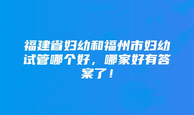 福建省妇幼和福州市妇幼试管哪个好，哪家好有答案了！