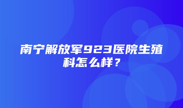 南宁解放军923医院生殖科怎么样？