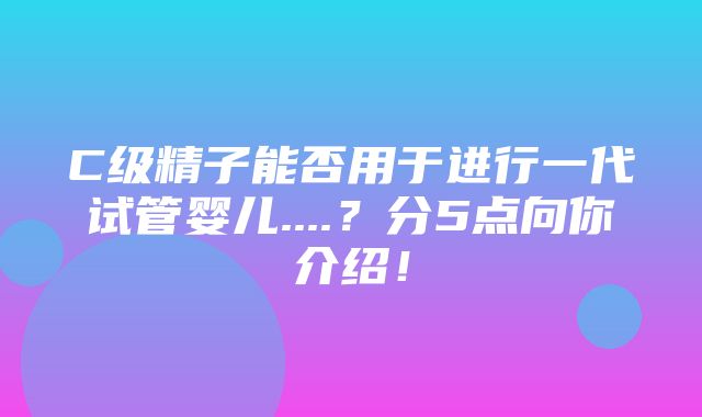 C级精子能否用于进行一代试管婴儿....？分5点向你介绍！