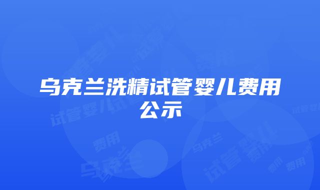 乌克兰洗精试管婴儿费用公示