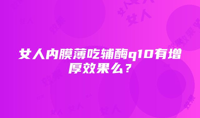 女人内膜薄吃辅酶q10有增厚效果么？