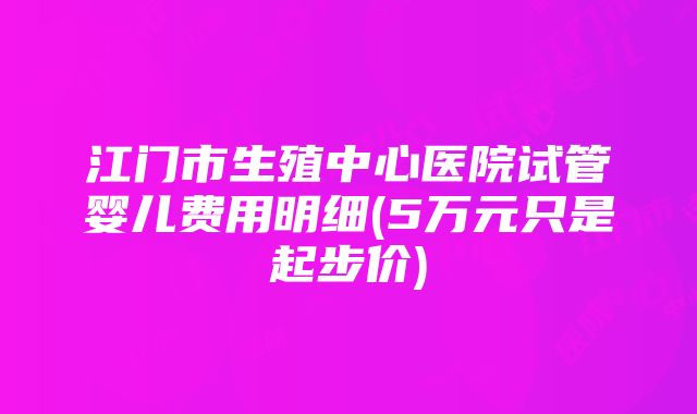 江门市生殖中心医院试管婴儿费用明细(5万元只是起步价)