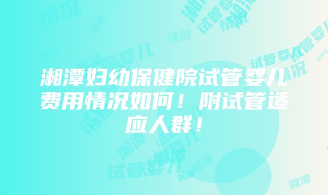 湘潭妇幼保健院试管婴儿费用情况如何！附试管适应人群！