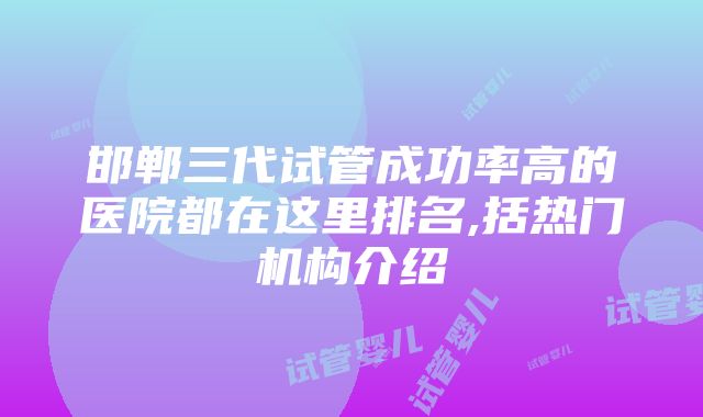 邯郸三代试管成功率高的医院都在这里排名,括热门机构介绍