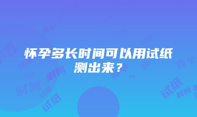 怀孕多长时间可以用试纸测出来？