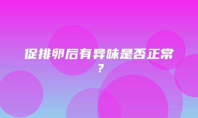 促排卵后有异味是否正常？