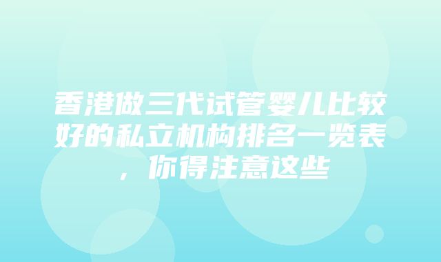 香港做三代试管婴儿比较好的私立机构排名一览表，你得注意这些