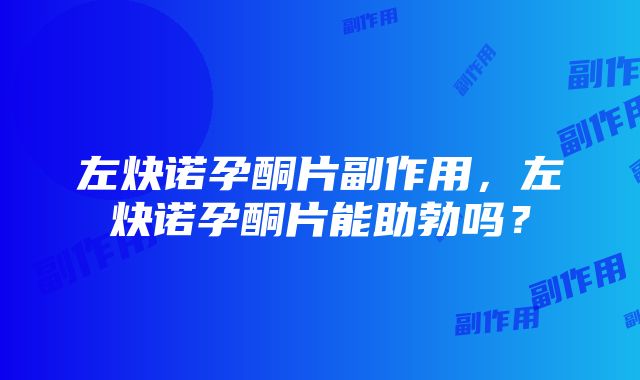 左炔诺孕酮片副作用，左炔诺孕酮片能助勃吗？