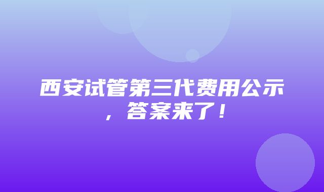 西安试管第三代费用公示，答案来了！