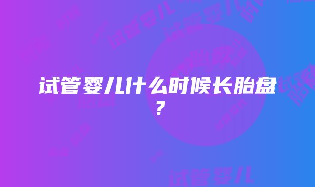 试管婴儿什么时候长胎盘？