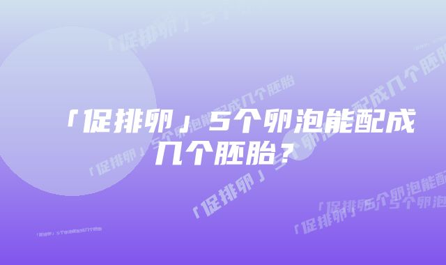 「促排卵」5个卵泡能配成几个胚胎？