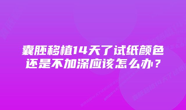 囊胚移植14天了试纸颜色还是不加深应该怎么办？