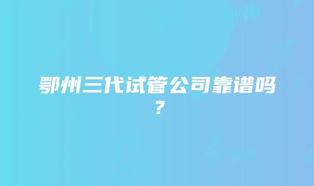 鄂州三代试管公司靠谱吗？