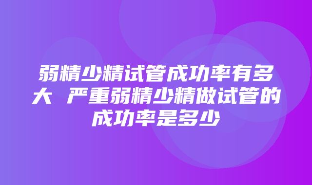 弱精少精试管成功率有多大 严重弱精少精做试管的成功率是多少